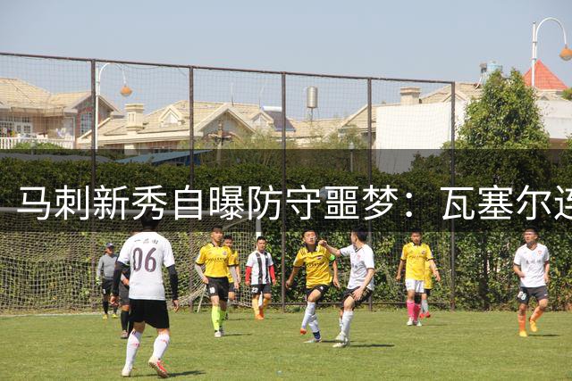 马刺新秀自曝防守噩梦：瓦塞尔连中18球击溃自信